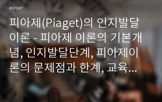 피아제(Piaget)의 인지발달이론 - 피아제 이론의 기본개념, 인지발달단계, 피아제이론의 문제점과 한계, 교육적 시사점