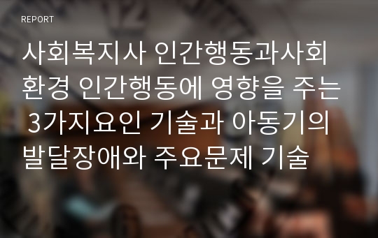 사회복지사 인간행동과사회환경 인간행동에 영향을 주는 3가지요인 기술과 아동기의 발달장애와 주요문제 기술