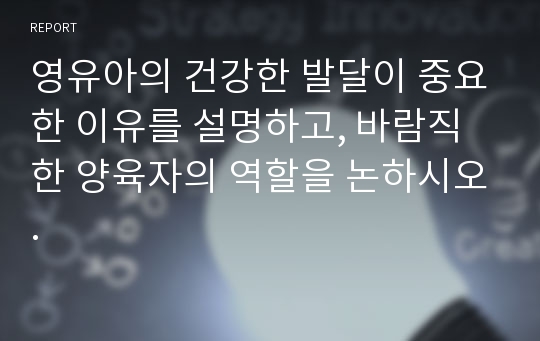 영유아의 건강한 발달이 중요한 이유를 설명하고, 바람직한 양육자의 역할을 논하시오.