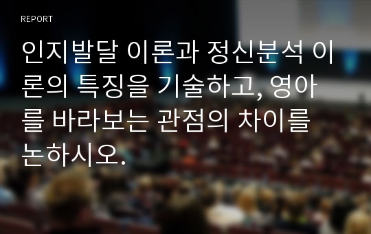 인지발달 이론과 정신분석 이론의 특징을 기술하고, 영아를 바라보는 관점의 차이를 논하시오.