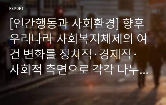 [인간행동과 사회환경] 향후 우리나라 사회복지체제의 여건 변화를 정치적·경제적·사회적 측면으로 각각 나누어 정리해 보시오