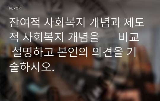 잔여적 사회복지 개념과 제도적 사회복지 개념을       비교 설명하고 본인의 의견을 기술하시오.