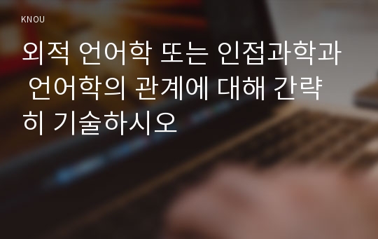 외적 언어학 또는 인접과학과 언어학의 관계에 대해 간략히 기술하시오