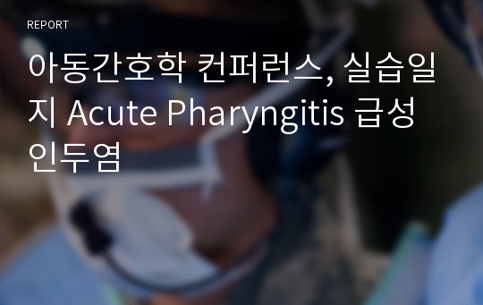 아동간호학 컨퍼런스, 실습일지 Acute Pharyngitis 급성인두염