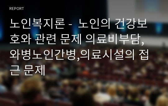 노인복지론 -  노인의 건강보호와 관련 문제 의료비부담, 와병노인간병,의료시설의 접근 문제