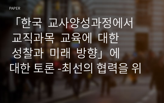 「한국  교사양성과정에서  교직과목  교육에  대한  성찰과  미래  방향」에 대한 토론 -최선의 협력을 위하여-