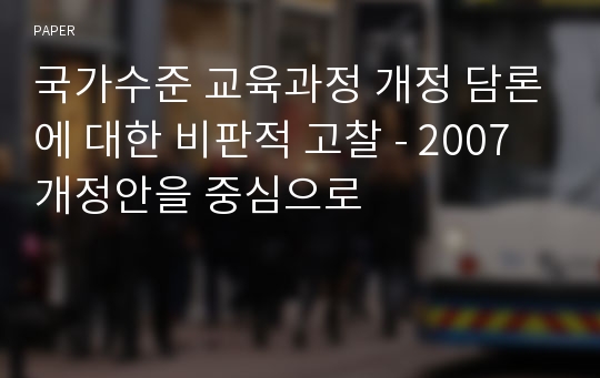 국가수준 교육과정 개정 담론에 대한 비판적 고찰 - 2007 개정안을 중심으로