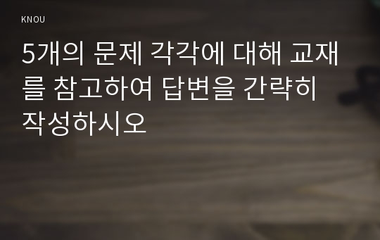 5개의 문제 각각에 대해 교재를 참고하여 답변을 간략히 작성하시오