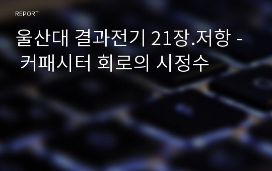 울산대 결과전기 21장.저항 - 커패시터 회로의 시정수