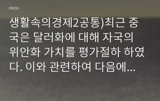 생활속의경제2공통)최근 중국은 달러화에 대해 자국의 위안화 가치를 평가절하 하였다. 이와 관련하여 다음에 대해 논하시오0K