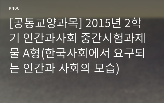 [공통교양과목] 2015년 2학기 인간과사회 중간시험과제물 A형(한국사회에서 요구되는 인간과 사회의 모습)