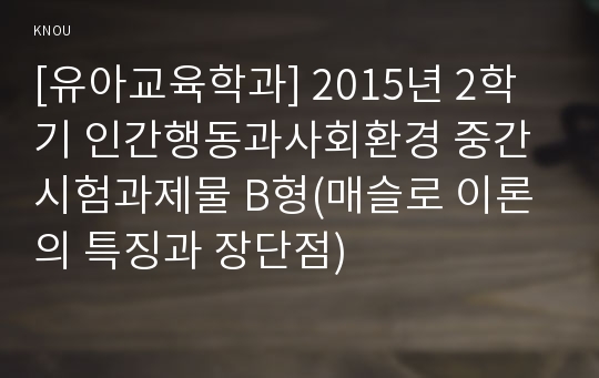 [유아교육학과] 2015년 2학기 인간행동과사회환경 중간시험과제물 B형(매슬로 이론의 특징과 장단점)