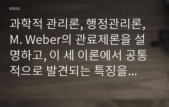 과학적 관리론, 행정관리론, M. Weber의 관료제론을 설명하고, 이 세 이론에서 공통적으로 발견되는 특징을 논의해 보시오.