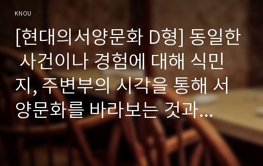 [현대의서양문화 D형] 동일한 사건이나 경험에 대해 식민지, 주변부의 시각을 통해 서양문화를 바라보는 것과 중심부의 시각으로 바라보는 것은 어떤 차이가 있을 수 있는지 구체적인 사례를 들어 논하시오