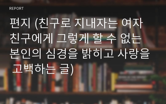 편지 (친구로 지내자는 여자 친구에게 그렇게 할 수 없는 본인의 심경을 밝히고 사랑을 고백하는 글)