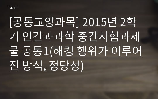 [공통교양과목] 2015년 2학기 인간과과학 중간시험과제물 공통1(해킹 행위가 이루어진 방식, 정당성)