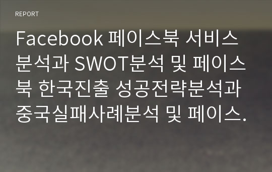 Facebook 페이스북 서비스분석과 SWOT분석 및 페이스북 한국진출 성공전략분석과 중국실패사례분석 및 페이스북 향후전망연구