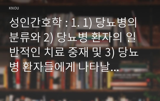 성인간호학 : 1. 1) 당뇨병의 분류와 2) 당뇨병 환자의 일반적인 치료 중재 및 3) 당뇨병 환자들에게 나타날 수 있는 합병증과 이에 대한 간호를 서술하시오. (15점) 1) 당뇨병의  분류 2) 당뇨병 환자의 일반적인 치료 중재 3) 당뇨병 환자들에게 나타날 수 있는 합병증과 이에 대한 간호를 서술하시오.2. 1) 당뇨병 합병증 중 1가지 이상 발생한