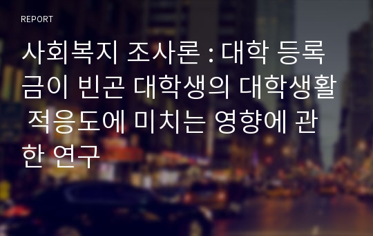 사회복지 조사론 : 대학 등록금이 빈곤 대학생의 대학생활 적응도에 미치는 영향에 관한 연구