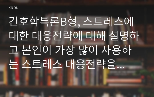 간호학특론B형, 스트레스에 대한 대응전략에 대해 설명하고 본인이 가장 많이 사용하는 스트레스 대응전략을 기술하시오&amp;또한 중산층과 빈곤층 만성질환자 각각 1인씩(2인)을 선정하여 스트레스 대응에 관한 사례를 조사하고 비교분석하시오. 간호학특론B형 스트레스에대한대응전략