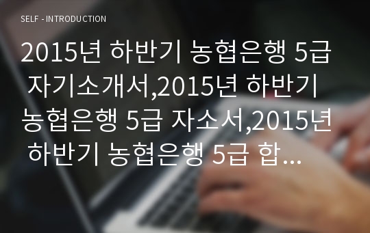 2015년 하반기 농협은행 5급 자기소개서,2015년 하반기 농협은행 5급 자소서,2015년 하반기 농협은행 5급 합격 자기소개서,2015년 하반기 농협은행 5급 합격 자기소개서 예문,자기소개서,자소서,은행 자기소개서,은행,은행 농협,농협