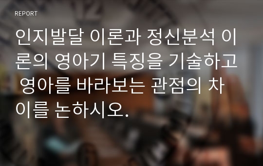 인지발달 이론과 정신분석 이론의 영아기 특징을 기술하고 영아를 바라보는 관점의 차이를 논하시오.