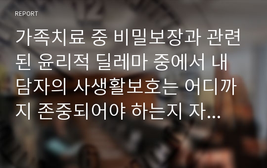 가족치료 중 비밀보장과 관련된 윤리적 딜레마 중에서 내담자의 사생활보호는 어디까지 존중되어야 하는지 자신의 의견을 진술하시오.