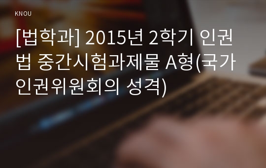 [법학과] 2015년 2학기 인권법 중간시험과제물 A형(국가인권위원회의 성격)