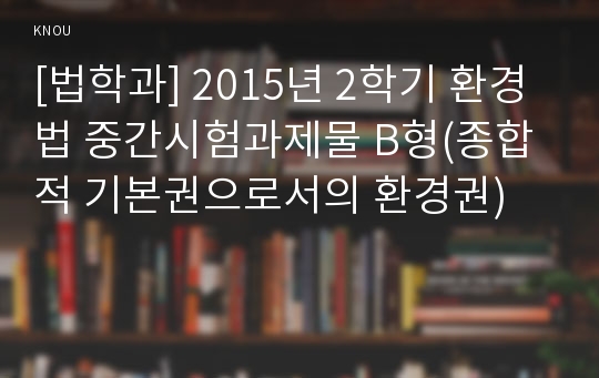 [법학과] 2015년 2학기 환경법 중간시험과제물 B형(종합적 기본권으로서의 환경권)