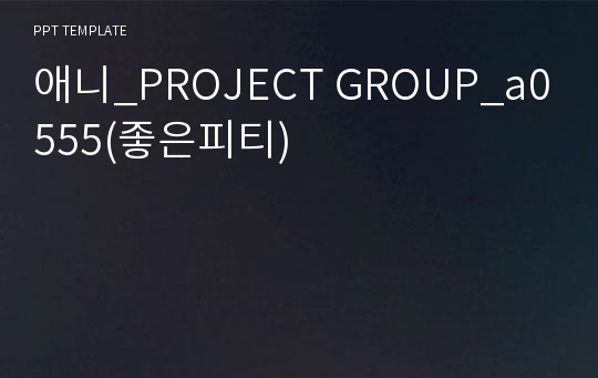 애니_PROJECT GROUP_a0555(좋은피티)