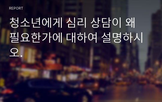 청소년에게 심리 상담이 왜 필요한가에 대하여 설명하시오.