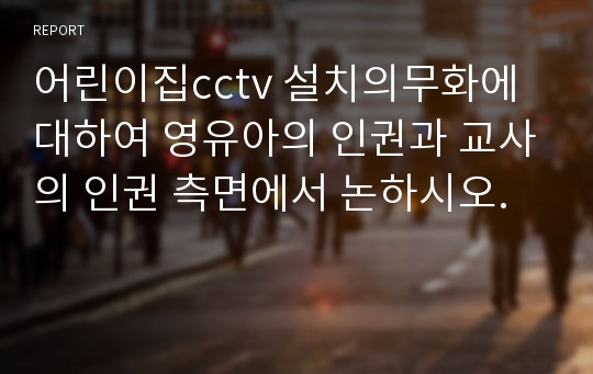 어린이집cctv 설치의무화에 대하여 영유아의 인권과 교사의 인권 측면에서 논하시오.