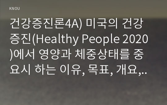 건강증진론4A) 미국의 건강증진(Healthy People 2020)에서 영양과 체중상태를 중요시 하는 이유, 목표, 개요, 관련 지표 등에 대하여 알아보시오.