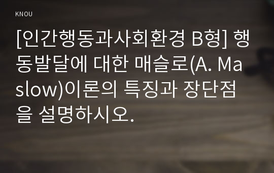 [인간행동과사회환경 B형] 행동발달에 대한 매슬로(A. Maslow)이론의 특징과 장단점을 설명하시오.