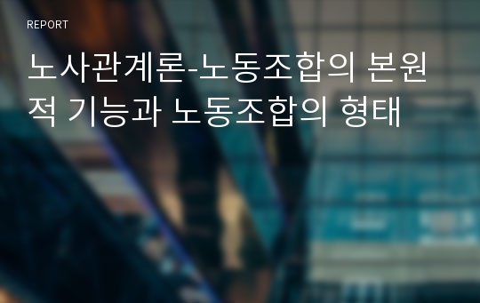 노사관계론-노동조합의 본원적 기능과 노동조합의 형태