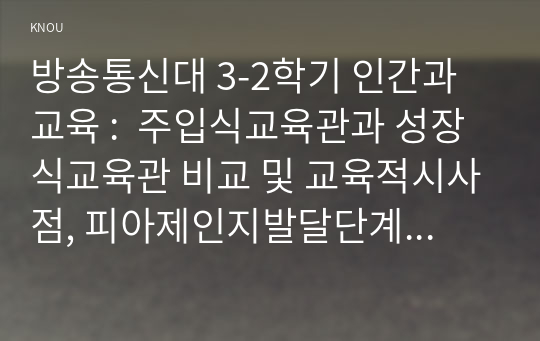 방송통신대 3-2학기 인간과 교육 :  주입식교육관과 성장식교육관 비교 및 교육적시사점, 피아제인지발달단계 설명 및 교육적시사점