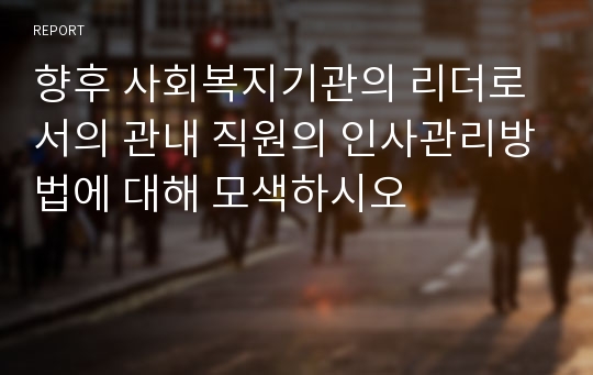 향후 사회복지기관의 리더로서의 관내 직원의 인사관리방법에 대해 모색하시오