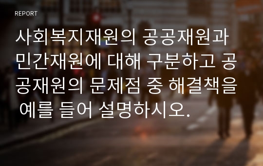 사회복지재원의 공공재원과 민간재원에 대해 구분하고 공공재원의 문제점 중 해결책을 예를 들어 설명하시오.