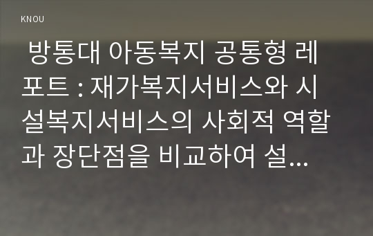  방통대 아동복지 공통형 레포트 : 재가복지서비스와 시설복지서비스의 사회적 역할과 장단점을 비교하여 설명하고, 아동복지를 위한 바람직한 실용방안을 논하시오