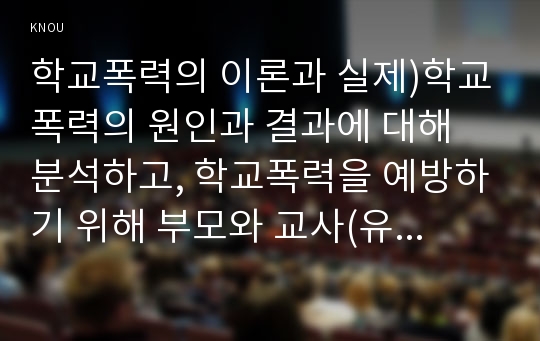 학교폭력의 이론과 실제)학교폭력의 원인과 결과에 대해 분석하고, 학교폭력을 예방하기 위해 부모와 교사(유아교육기관)의 역할에 대해 논하시오.