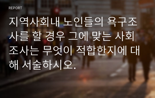 지역사회내 노인들의 욕구조사를 할 경우 그에 맞는 사회조사는 무엇이 적합한지에 대해 서술하시오.