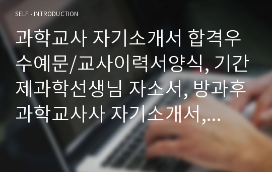 과학교사 자기소개서 합격우수예문/교사이력서양식, 기간제과학선생님 자소서, 방과후과학교사사 자기소개서, 과학교사가하는일, 과학교사 자소서, 과학교사자격증 취득자 합격자소서, 초등학교과학교사 자소서, 중학교과학교사 자기소개서, 프리랜서과학교사,과학교사의자질,방과후교사 자기소개서, 기간제교사 월급 호봉, 기간제과학교사 자기소개서