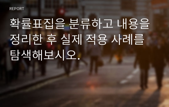 확률표집을 분류하고 내용을 정리한 후 실제 적용 사례를 탐색해보시오.