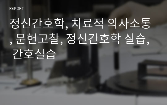 정신간호학, 치료적 의사소통, 문헌고찰, 정신간호학 실습, 간호실습