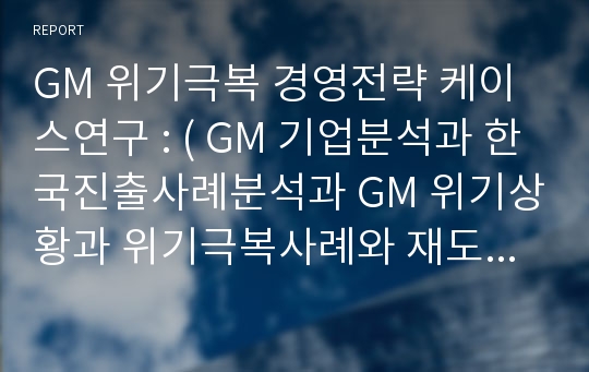 GM 위기극복 경영전략 케이스연구 : ( GM 기업분석과 한국진출사례분석과 GM 위기상황과 위기극복사례와 재도약의 원인분석과 향후시사점)