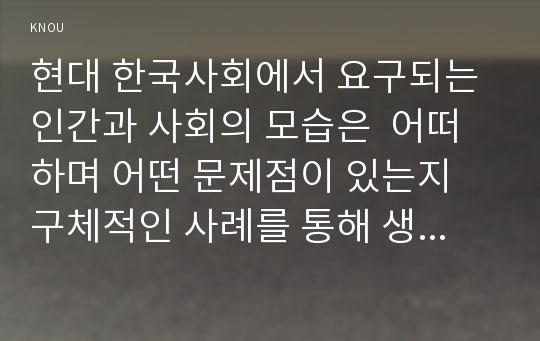 현대 한국사회에서 요구되는 인간과 사회의 모습은  어떠하며 어떤 문제점이 있는지 구체적인 사례를 통해 생각해 본 후, 이를 극복하고 넘어서기 위해서는 어떠한 노력이 필요한 지 논하시오