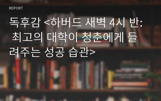 독후감 &lt;하버드 새벽 4시 반: 최고의 대학이 청춘에게 들려주는 성공 습관&gt;