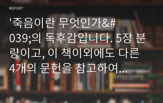 &#039;죽음이란 무엇인가&#039;의 독후감입니다. 5장 분량이고, 이 책이외에도 다른 4개의 문헌을 참고하여 작성하였습니다.