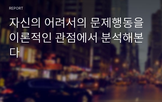 자신의 어려서의 문제행동을 이론적인 관점에서 분석해본다