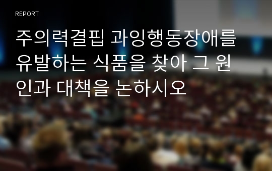 주의력결핍 과잉행동장애를 유발하는 식품을 찾아 그 원인과 대책을 논하시오